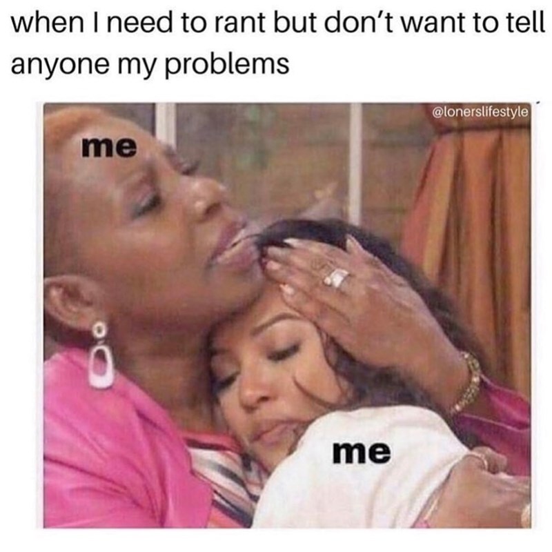 when I need to rant but don't want to tell anyone my problems me me @lonerslifestyle