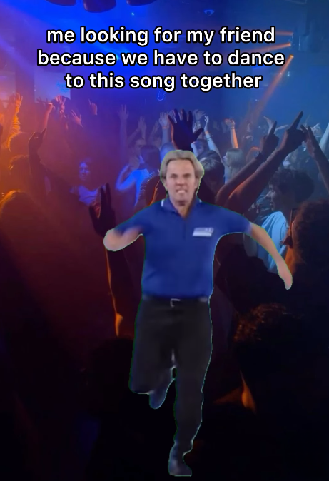 me looking for my friend because we have to dance to this song together