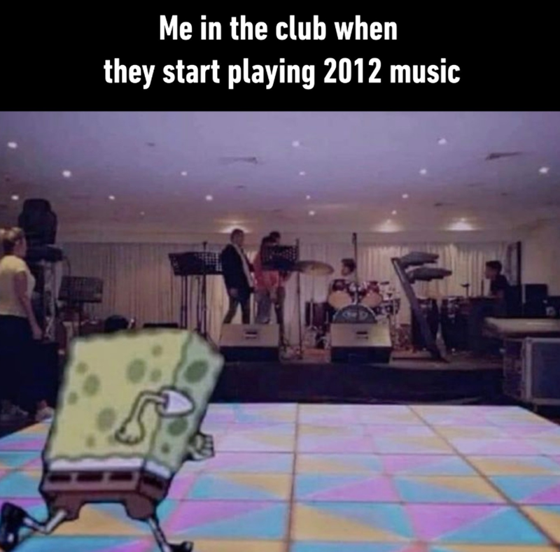 Me in the club when they start playing 2012 music
