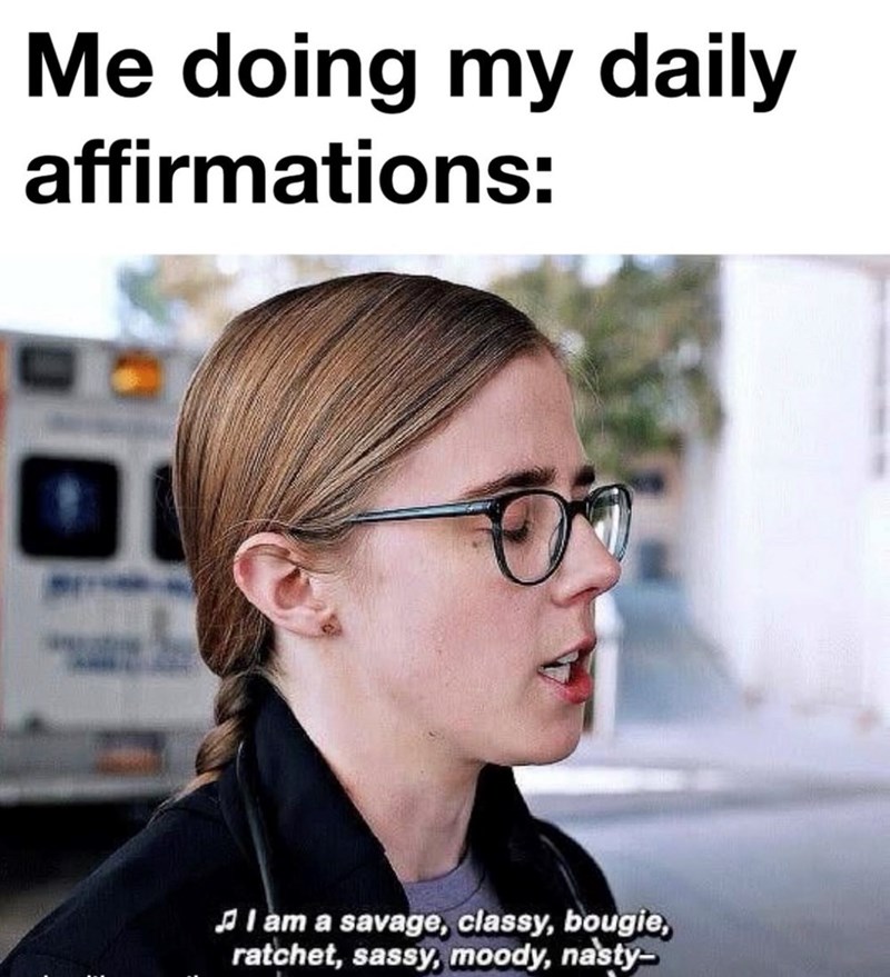Me doing my daily affirmations: ॐ I am a savage, classy, bougie, ratchet, sassy, moody, nasty-