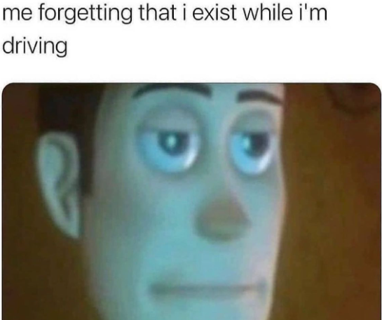 me forgetting that i exist while i'm driving