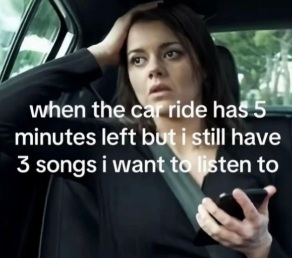when the car ride has 5 minutes left but i still have 3 songs i want to listen to