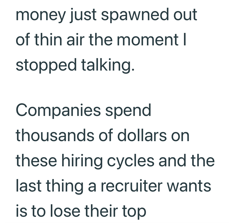 money just spawned out of thin air the moment I stopped talking. Companies spend thousands of dollars on these hiring cycles and the last thing a recruiter wants is to lose their top