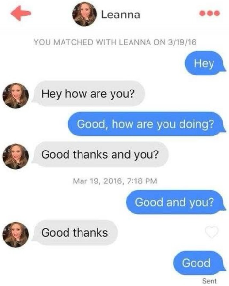 Leanna YOU MATCHED WITH LEANNA ON 3/19/16 Hey Hey how are you? Good, how are you doing? Good thanks and you? Mar 19, 2016, 7:18 PM Good and you? Good thanks Good Sent