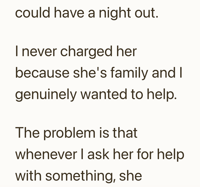 could have a night out. I never charged her because she's family and I genuinely wanted to help. The problem is that whenever I ask her for help with something, she