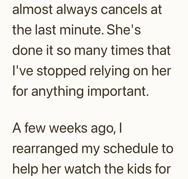 almost always cancels at the last minute. She's done it so many times that I've stopped relying on her for anything important. A few weeks ago, I rearranged my schedule to help her watch the kids for