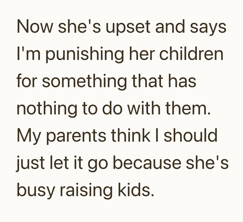 Now she's upset and says I'm punishing her children. for something that has nothing to do with them. My parents think I should just let it go because she's busy raising kids.