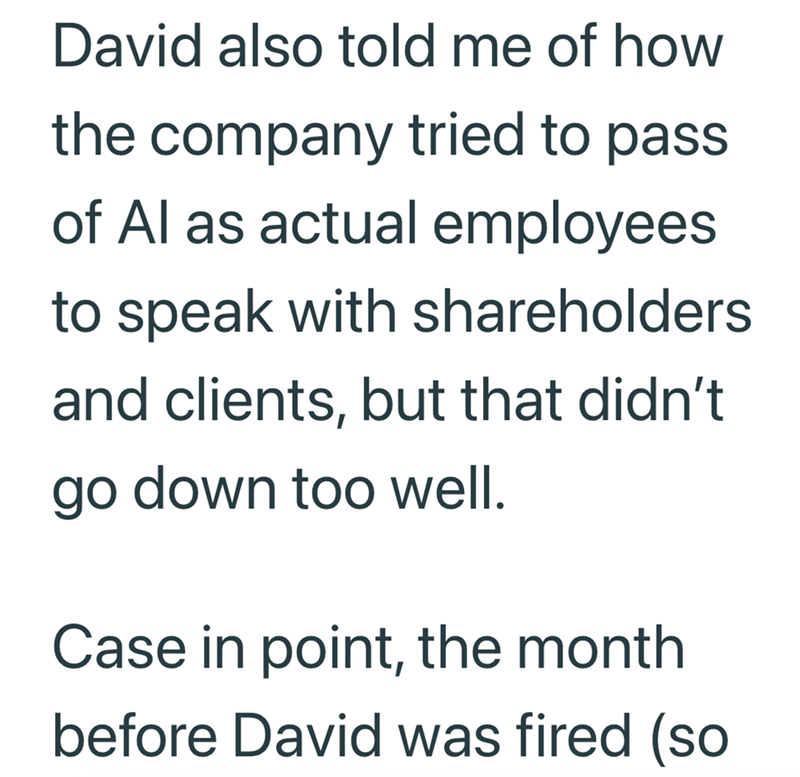 David also told me of how the company tried to pass of Al as actual employees to speak with shareholders and clients, but that didn't go down too well. Case in point, the month before David was fired (so