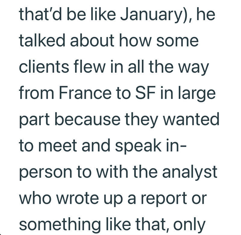 that'd be like January), he talked about how some clients flew in all the way from France to SF in large part because they wanted to meet and speak in- person to with the analyst who wrote up a report or something like that, only