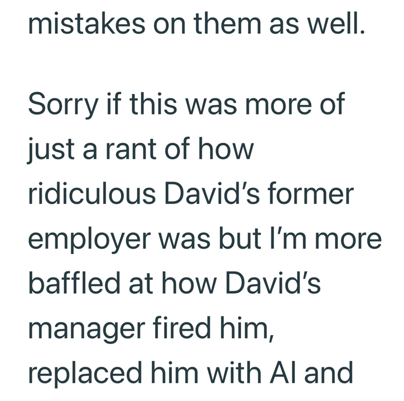 mistakes on them as well. Sorry if this was more of just a rant of how ridiculous David's former employer was but I'm more baffled at how David's manager fired him, replaced him with Al and