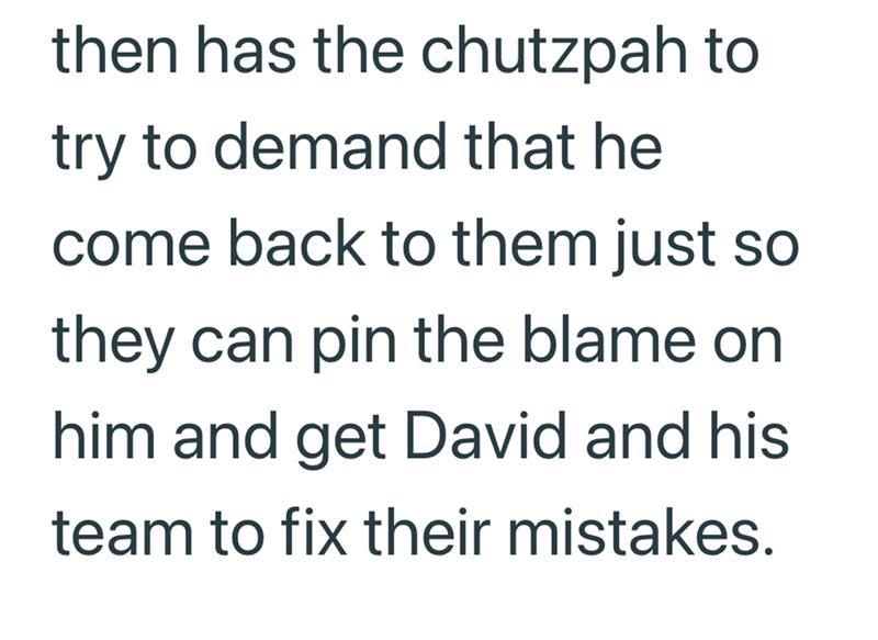 then has the chutzpah to try to demand that he come back to them just so they can pin the blame on him and get David and his team to fix their mistakes.