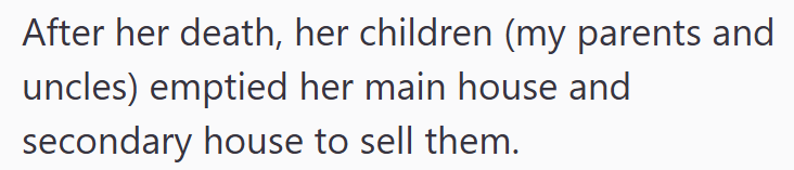 After her death, her children (my parents and uncles) emptied her main house and secondary house to sell them.