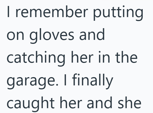 I remember putting on gloves and catching her in the garage. I finally caught her and she
