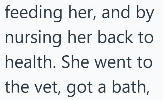 feeding her, and by nursing her back to health. She went to the vet, got a bath,