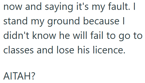 now and saying it's my fault. I stand my ground because I didn't know he will fail to go to classes and lose his licence. AITAH?