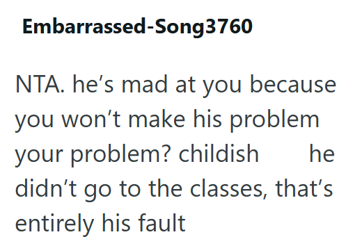 Embarrassed-Song3760 NTA. he's mad at you because you won't make his problem your problem? childish he didn't go to the classes, that's entirely his fault
