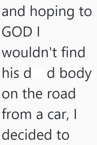 and hoping to GOD I wouldn't find his dad body on the road from a car, I decided to