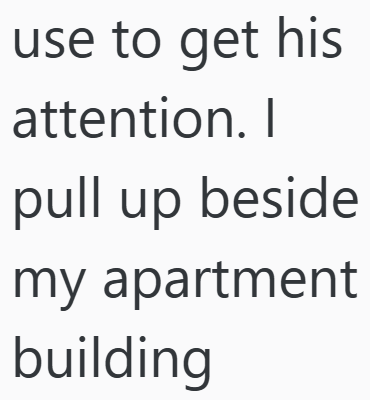 use to get his attention. I pull up beside my apartment building