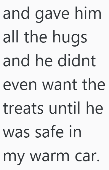 and gave him all the hugs and he didnt even want the treats until he was safe in my warm car.