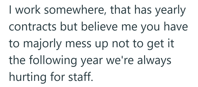 I work somewhere, that has yearly contracts but believe me you have to majorly mess up not to get it the following year we're always. hurting for staff.