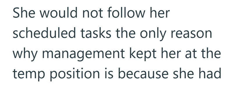 She would not follow her scheduled tasks the only reason. why management kept her at the temp position is because she had