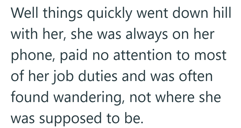Well things quickly went down hill with her, she was always on her phone, paid no attention to most of her job duties and was often found wandering, not where she was supposed to be.