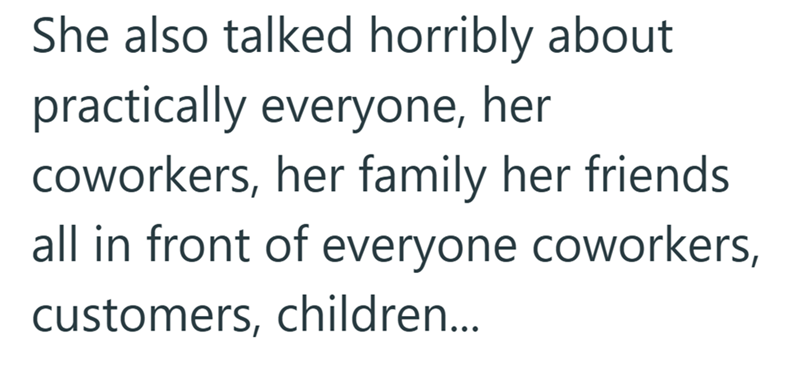 She also talked horribly about practically everyone, her coworkers, her family her friends all in front of everyone coworkers, customers, children...