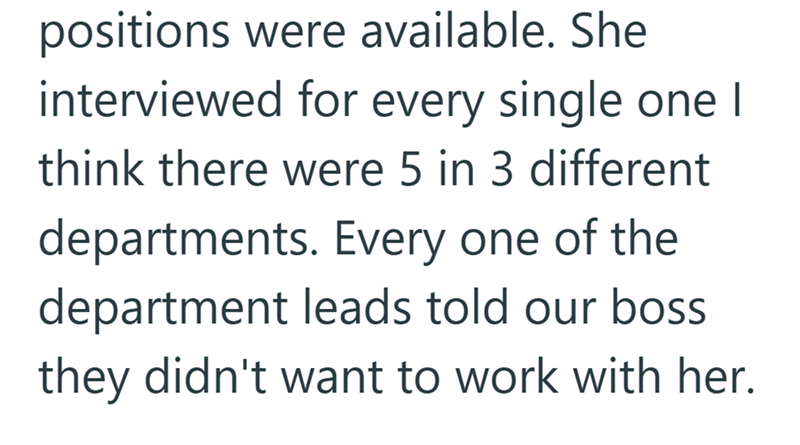 positions were available. She interviewed for every single one I think there were 5 in 3 different departments. Every one of the department leads told our boss they didn't want to work with her.