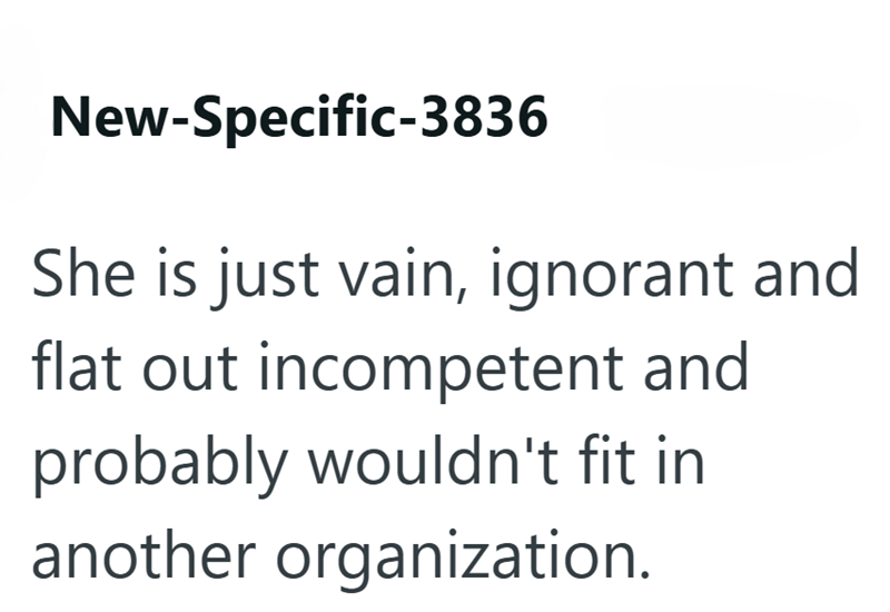 New-Specific-3836 She is just vain, ignorant and flat out incompetent and probably wouldn't fit in another organization.