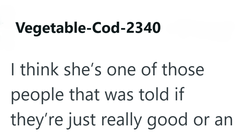 Vegetable-Cod-2340 I think she's one of those people that was told if they're just really good or an