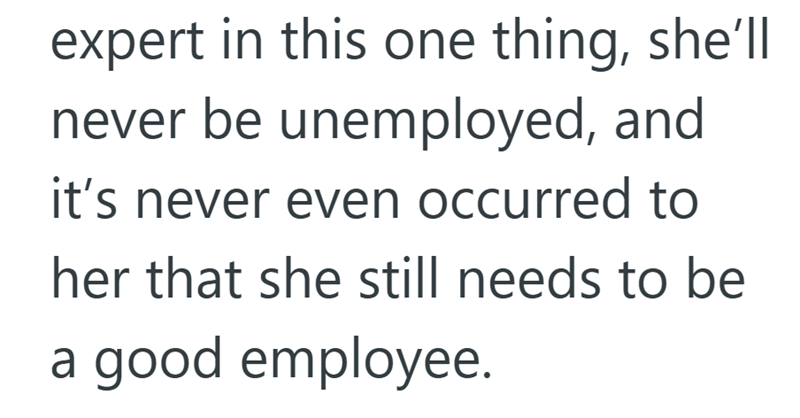 expert in this one thing, she'll never be unemployed, and it's never even occurred to her that she still needs to be a good employee.
