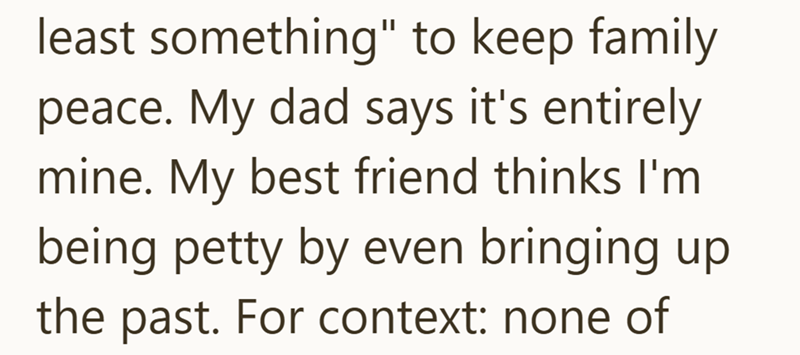 least something" to keep family peace. My dad says it's entirely mine. My best friend thinks I'm being petty by even bringing up the past. For context: none of