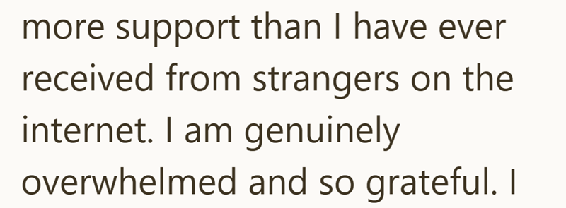more support than I have ever received from strangers on the internet. I am genuinely overwhelmed and so grateful.
