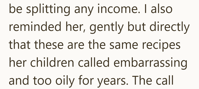 be splitting any income. I also reminded her, gently but directly that these are the same recipes her children called embarrassing and too oily for years. The call