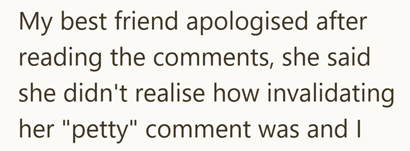 My best friend apologised after reading the comments, she said she didn't realise how invalidating her "petty" comment was and I