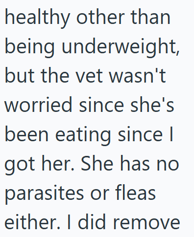 healthy other than being underweight, but the vet wasn't worried since she's been eating since | got her. She has no parasites or fleas either. I did remove
