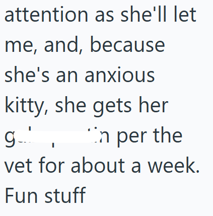 attention as she'll let me, and, because she's an anxious kitty, she gets her g In per the vet for about a week. Fun stuff