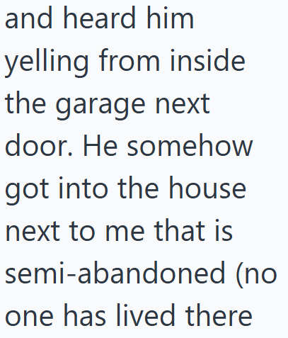 and heard him yelling from inside the garage next door. He somehow got into the house next to me that is semi-abandoned (no one has lived there