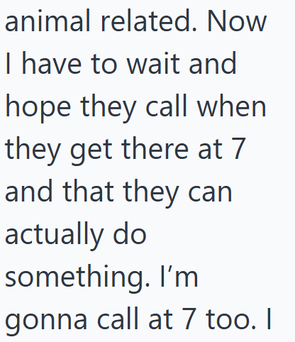 animal related. Now I have to wait and hope they call when they get there at 7 and that they can actually do something. I'm gonna call at 7 too. I