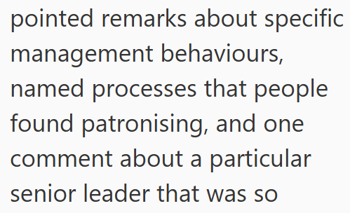pointed remarks about specific management behaviours, named processes that people found patronising, and one comment about a particular senior leader that was so