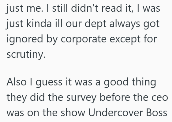 just me. I still didn't read it, I was just kinda ill our dept always got ignored by corporate except for scrutiny. Also I guess it was a good thing they did the survey before the ceo was on the show Undercover Boss