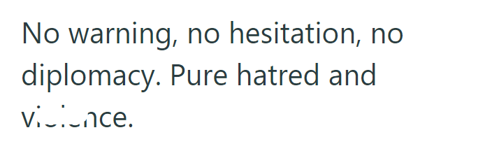 No warning, no hesitation, no diplomacy. Pure hatred and vivience.