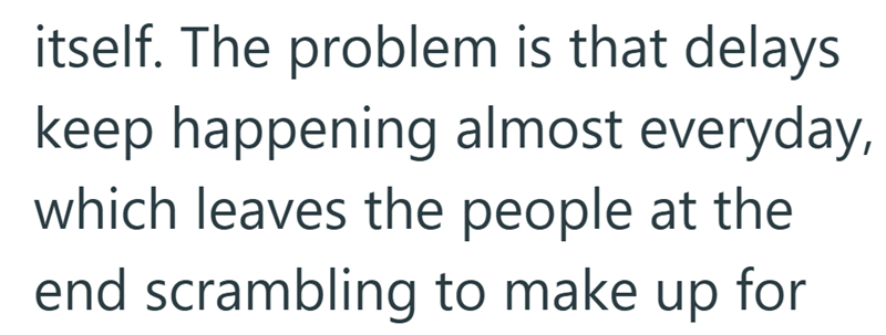 itself. The problem is that delays keep happening almost everyday, which leaves the people at the end scrambling to make up for