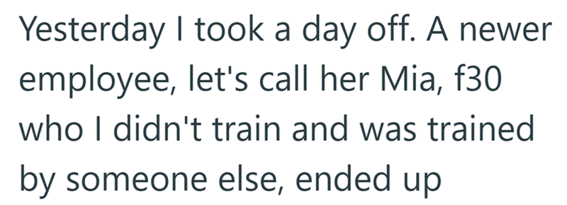 Yesterday I took a day off. A newer employee, let's call her Mia, f30 who I didn't train and was trained by someone else, ended up