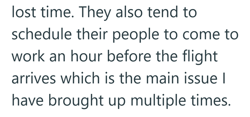lost time. They also tend to schedule their people to come to work an hour before the flight arrives which is the main issue | have brought up multiple times.