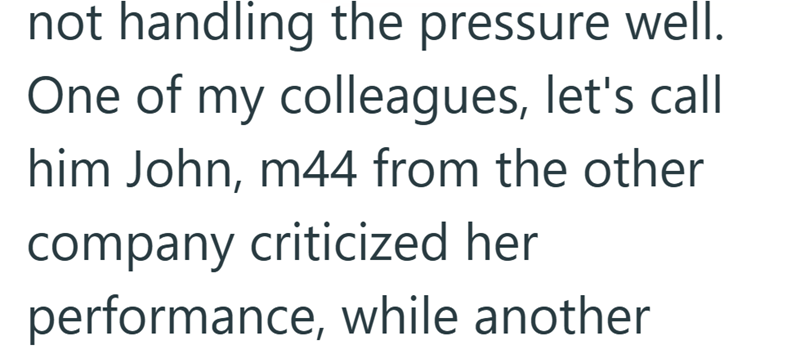 not handling the pressure well. One of my colleagues, let's call him John, m44 from the other company criticized her performance, while another
