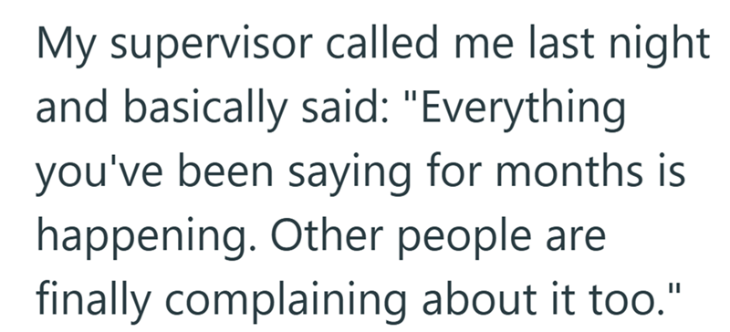 My supervisor called me last night and basically said: "Everything you've been saying for months is happening. Other people are finally complaining about it too."