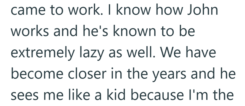 came to work. I know how John works and he's known to be extremely lazy as well. We have become closer in the years and he sees me like a kid because I'm the