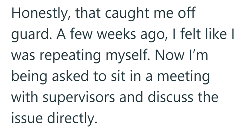 Honestly, that caught me off guard. A few weeks ago, I felt like I was repeating myself. Now I'm being asked to sit in a meeting. with supervisors and discuss the issue directly.