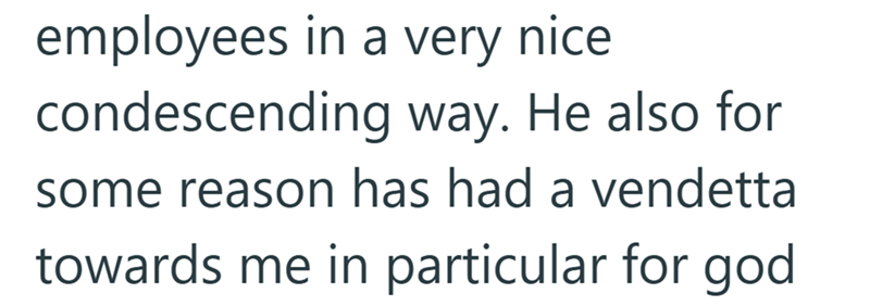 employees in a very nice condescending way. He also for some reason has had a vendetta towards me in particular for god